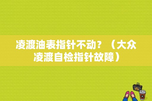 凌渡油表指针不动？（大众凌渡自检指针故障）-图1