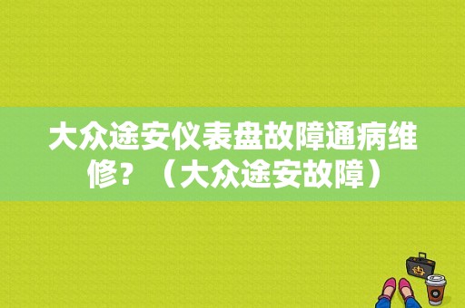 大众途安仪表盘故障通病维修？（大众途安故障）-图1