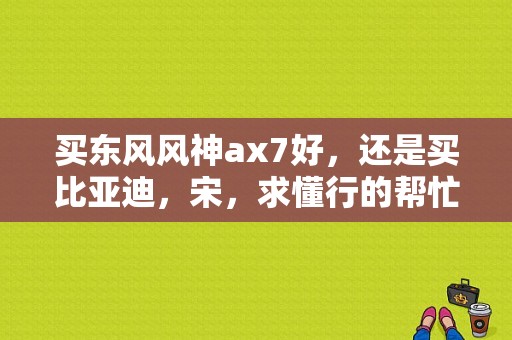 买东风风神ax7好，还是买比亚迪，宋，求懂行的帮忙分析？（东风风神ax7和比亚迪宋）-图1