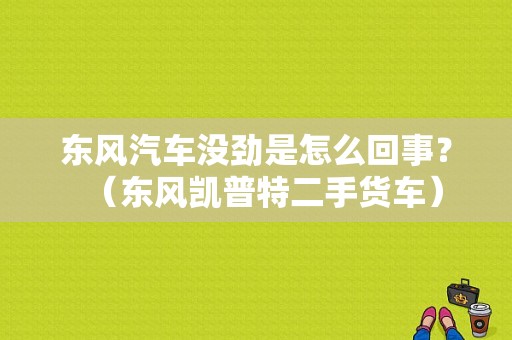 东风汽车没劲是怎么回事？（东风凯普特二手货车）-图1