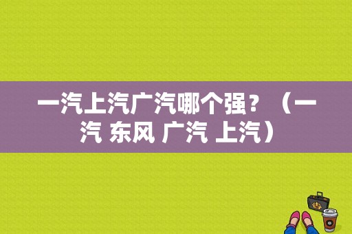 一汽上汽广汽哪个强？（一汽 东风 广汽 上汽）-图1