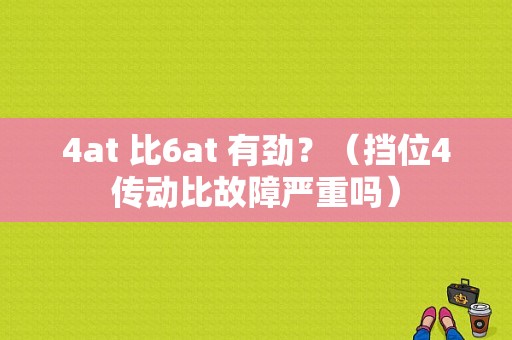 4at 比6at 有劲？（挡位4传动比故障严重吗）-图1