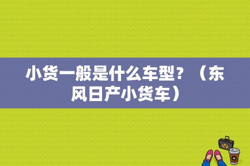 小货一般是什么车型？（东风日产小货车）-图1