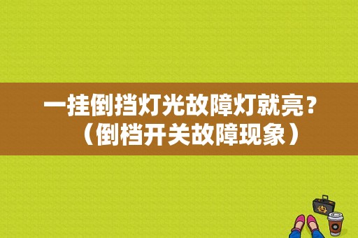一挂倒挡灯光故障灯就亮？（倒档开关故障现象）-图1