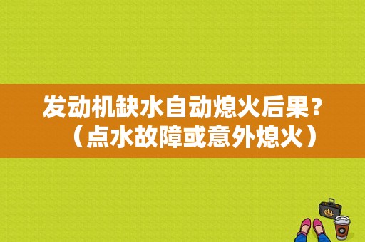 发动机缺水自动熄火后果？（点水故障或意外熄火）-图1