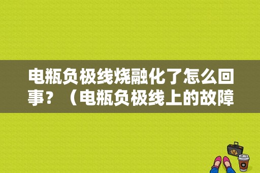 电瓶负极线烧融化了怎么回事？（电瓶负极线上的故障）-图1