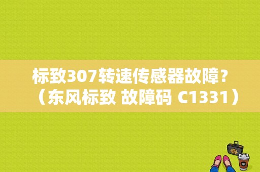 标致307转速传感器故障？（东风标致 故障码 C1331）