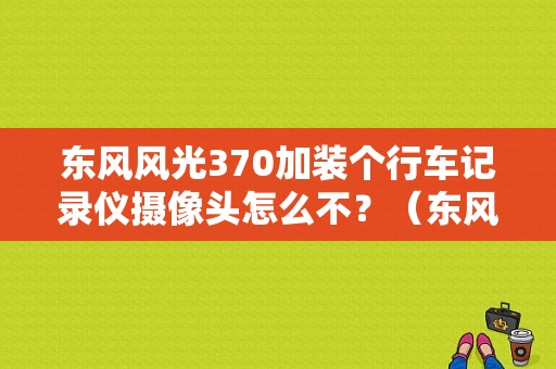 东风风光370加装个行车记录仪摄像头怎么不？（东风风光370改装）-图1