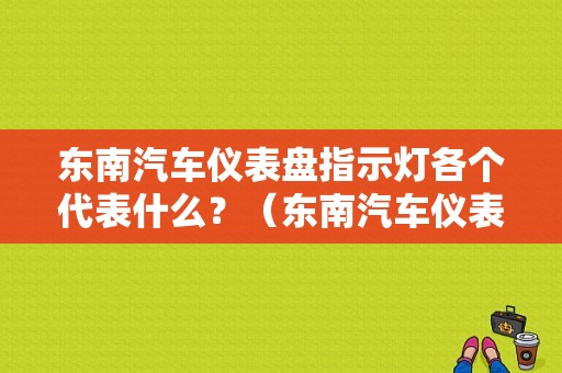 东南汽车仪表盘指示灯各个代表什么？（东南汽车仪表盘故障灯）-图1