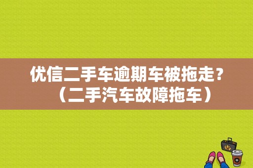 优信二手车逾期车被拖走？（二手汽车故障拖车）-图1