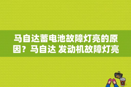 马自达蓄电池故障灯亮的原因？马自达 发动机故障灯亮-图1