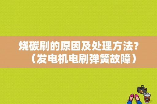烧碳刷的原因及处理方法？（发电机电刷弹簧故障）-图1