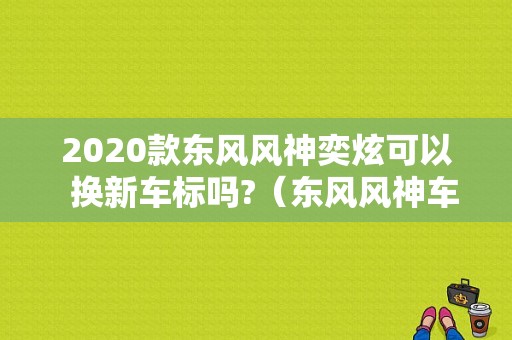 2020款东风风神奕炫可以  换新车标吗?（东风风神车标怎么改）-图1