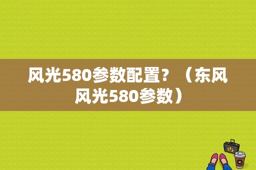 风光580参数配置？（东风风光580参数）-图1