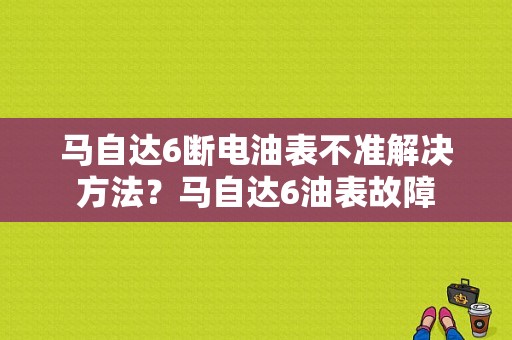 马自达6断电油表不准解决方法？马自达6油表故障-图1
