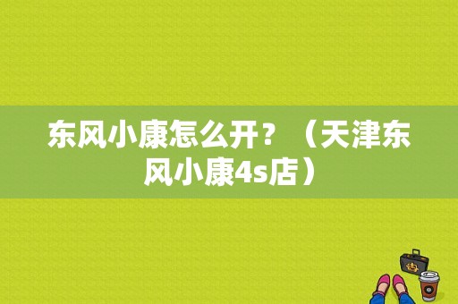 东风小康怎么开？（天津东风小康4s店）-图1