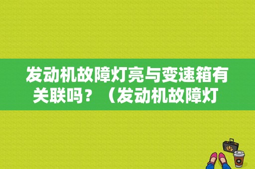 发动机故障灯亮与变速箱有关联吗？（发动机故障灯 变速箱）-图1