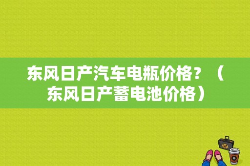 东风日产汽车电瓶价格？（东风日产蓄电池价格）-图1