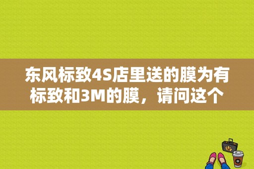 东风标致4S店里送的膜为有标致和3M的膜，请问这个是什么样的膜?标致和3M是否有合作关系？（东风标致原厂膜品牌）-图1