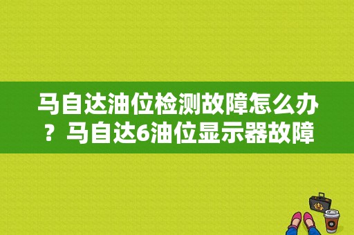 马自达油位检测故障怎么办？马自达6油位显示器故障-图1