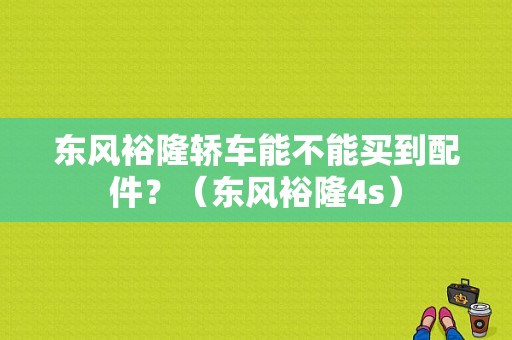 东风裕隆轿车能不能买到配件？（东风裕隆4s）-图1