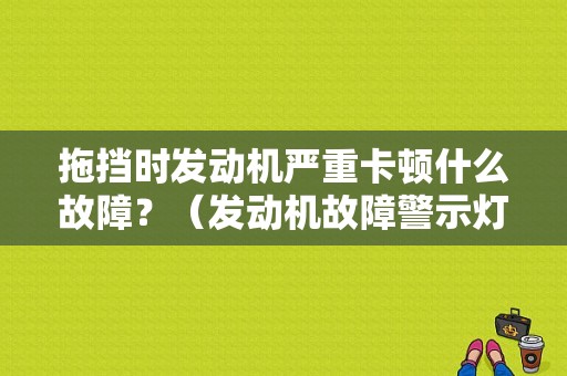 拖挡时发动机严重卡顿什么故障？（发动机故障警示灯 卡顿）-图1