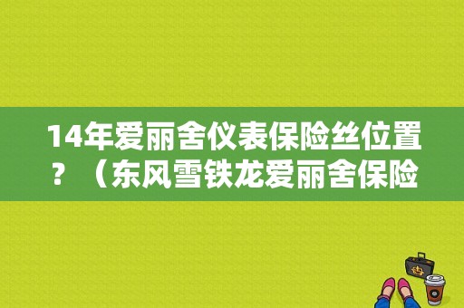14年爱丽舍仪表保险丝位置？（东风雪铁龙爱丽舍保险丝）-图1