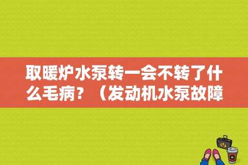 取暖炉水泵转一会不转了什么毛病？（发动机水泵故障有哪些）-图1