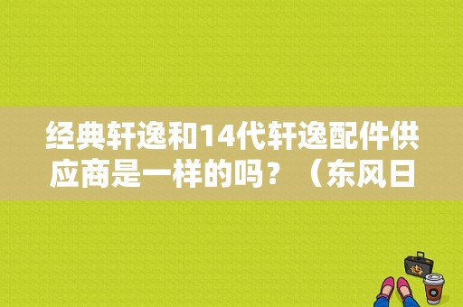 经典轩逸和14代轩逸配件供应商是一样的吗？（东风日产零部件供应商）-图1