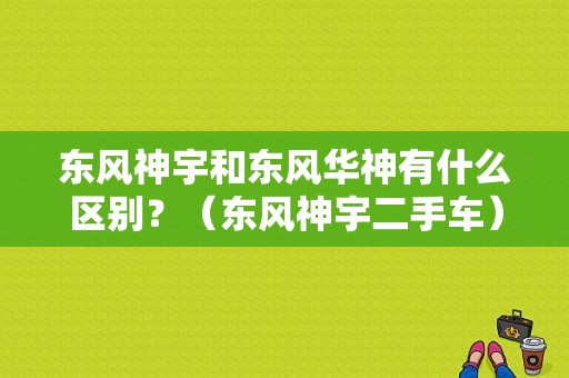 东风神宇和东风华神有什么区别？（东风神宇二手车）-图1