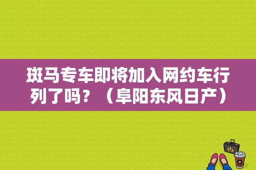 斑马专车即将加入网约车行列了吗？（阜阳东风日产）