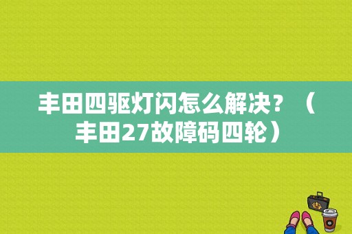 丰田四驱灯闪怎么解决？（丰田27故障码四轮）-图1