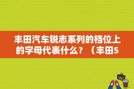 丰田汽车锐志系列的档位上的字母代表什么？（丰田54故障码）-图1