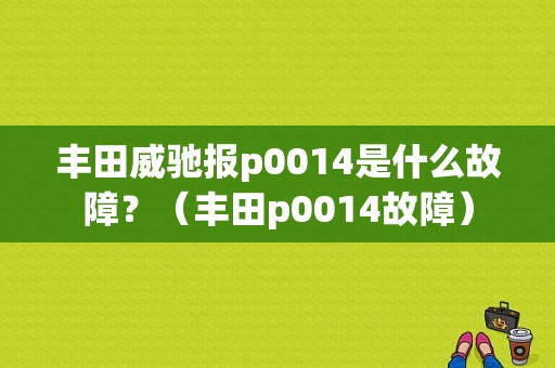 丰田威驰报p0014是什么故障？（丰田p0014故障）