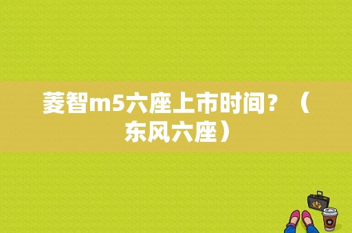 菱智m5六座上市时间？（东风六座）-图1