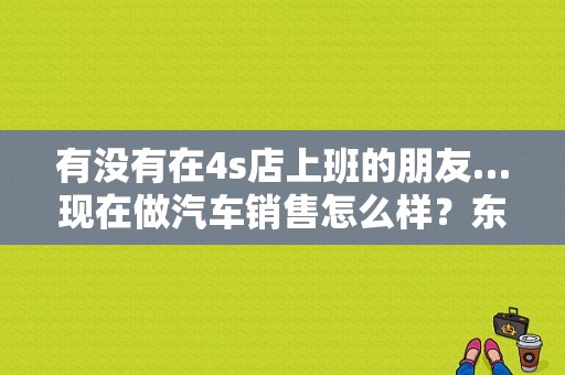 有没有在4s店上班的朋友…现在做汽车销售怎么样？东风日产…，一般底薪，和买1辆车的提成是多少？（东风日产销售有限公司）-图1