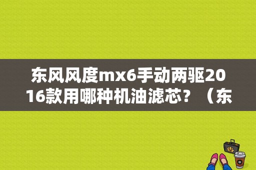 东风风度mx6手动两驱2016款用哪种机油滤芯？（东风风度mx6机油）