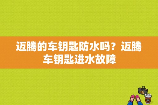 迈腾的车钥匙防水吗？迈腾车钥匙进水故障-图1