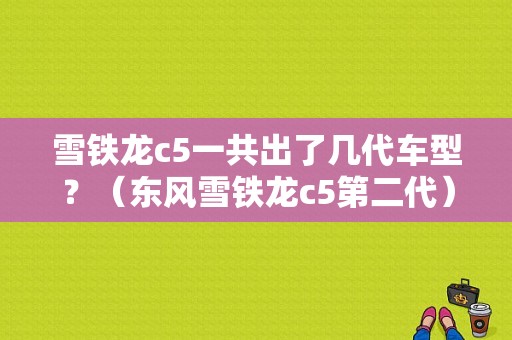 雪铁龙c5一共出了几代车型？（东风雪铁龙c5第二代）-图1