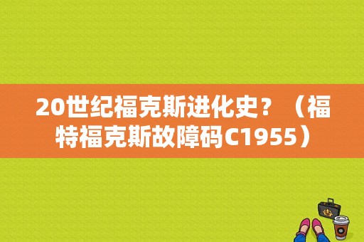 20世纪福克斯进化史？（福特福克斯故障码C1955）-图1