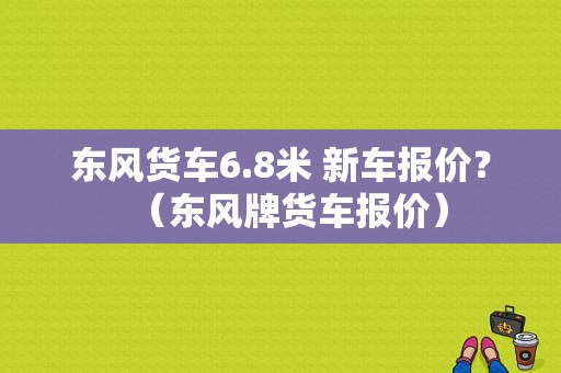 东风货车6.8米 新车报价？（东风牌货车报价）-图1