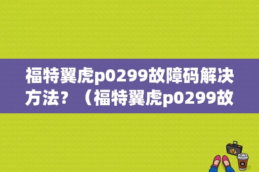 福特翼虎p0299故障码解决方法？（福特翼虎p0299故障码）