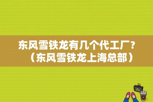 东风雪铁龙有几个代工厂？（东风雪铁龙上海总部）-图1