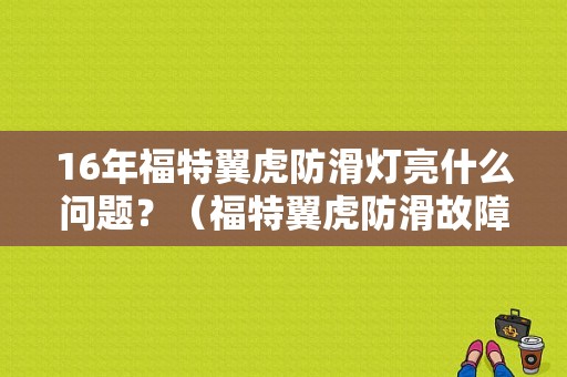 16年福特翼虎防滑灯亮什么问题？（福特翼虎防滑故障灯亮）-图1