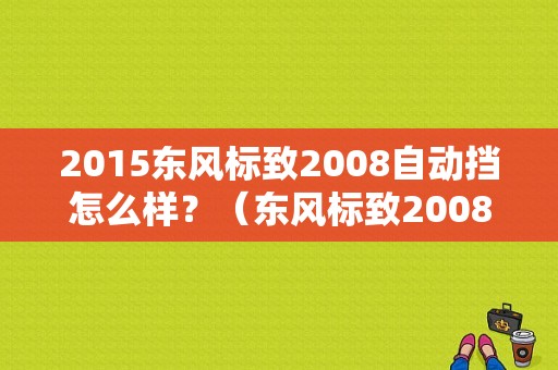 2015东风标致2008自动挡怎么样？（东风标致2008试驾视频）-图2
