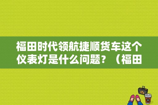福田时代领航捷顺货车这个仪表灯是什么问题？（福田捷顺汽车故障灯光）-图1