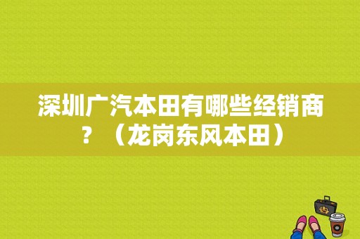 深圳广汽本田有哪些经销商？（龙岗东风本田）-图1
