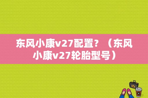 东风小康v27配置？（东风小康v27轮胎型号）-图1