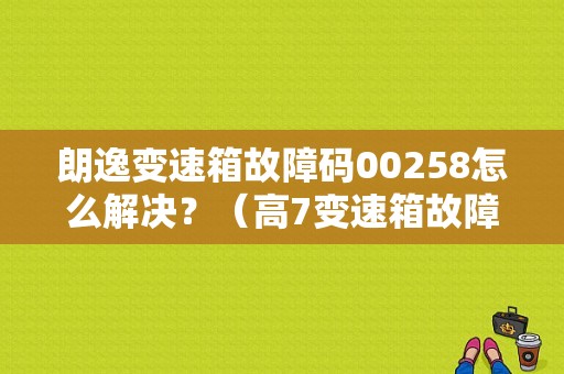 朗逸变速箱故障码00258怎么解决？（高7变速箱故障灯）-图1