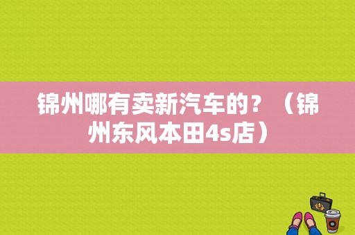 锦州哪有卖新汽车的？（锦州东风本田4s店）
